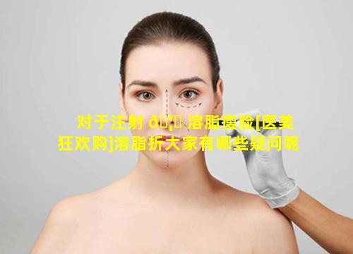 对于注射 🦉 溶脂瘦脸[医美狂欢购]溶脂折大家有哪些疑问呢